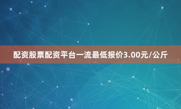 配资股票配资平台一流最低报价3.00元/公斤