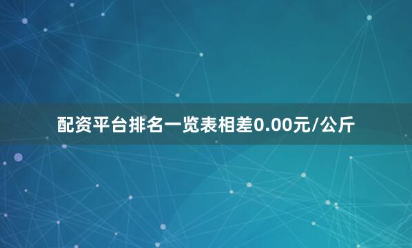 配资平台排名一览表相差0.00元/公斤