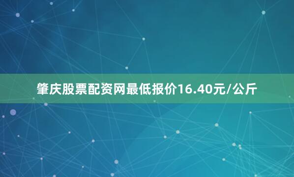 肇庆股票配资网最低报价16.40元/公斤
