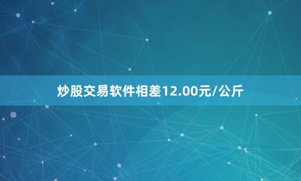 炒股交易软件相差12.00元/公斤