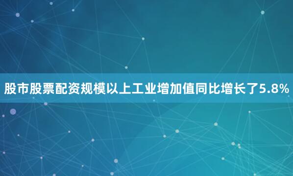 股市股票配资规模以上工业增加值同比增长了5.8%