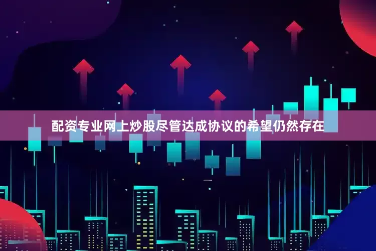 配资专业网上炒股尽管达成协议的希望仍然存在
