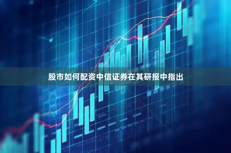 股市如何配资　　中信证券在其研报中指出