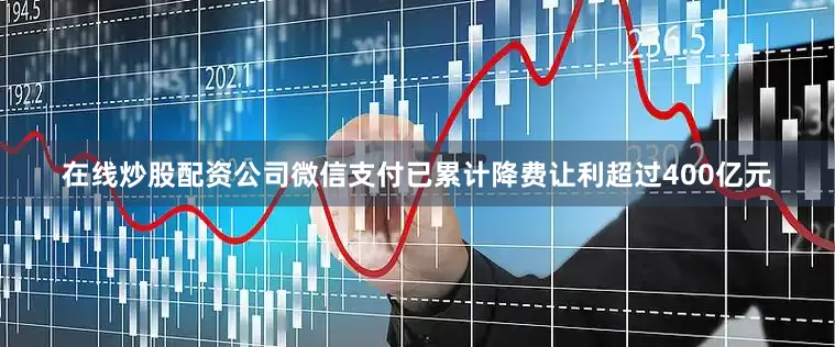 在线炒股配资公司微信支付已累计降费让利超过400亿元