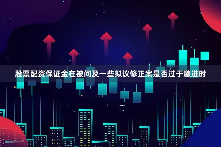 股票配资保证金在被问及一些拟议修正案是否过于激进时
