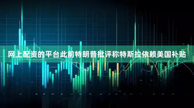 网上配资的平台此前特朗普批评称特斯拉依赖美国补贴
