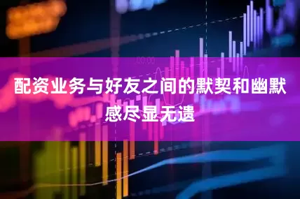 配资业务与好友之间的默契和幽默感尽显无遗