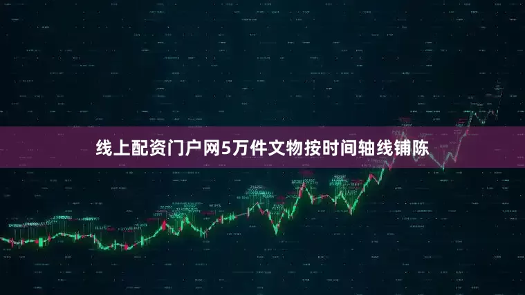 线上配资门户网5万件文物按时间轴线铺陈