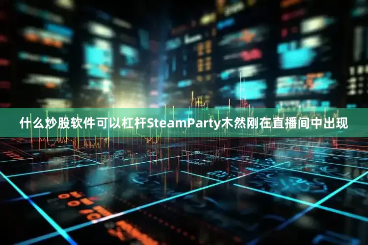 什么炒股软件可以杠杆SteamParty木然刚在直播间中出现