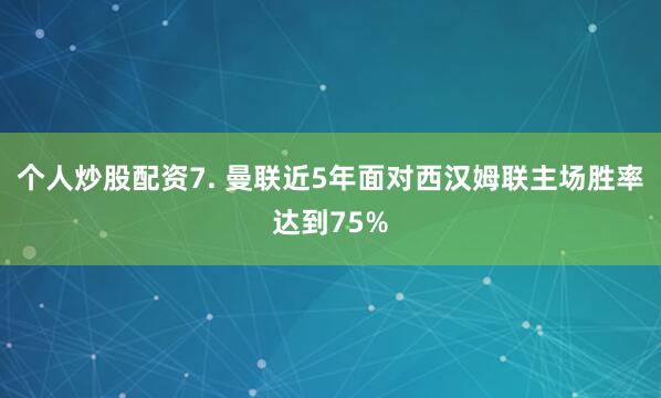 个人炒股配资　　7. 曼联近5年面对西汉姆联主场胜率达到75%