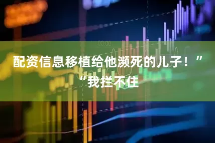配资信息移植给他濒死的儿子！”“我拦不住