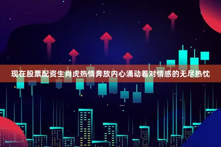 现在股票配资生肖虎热情奔放内心涌动着对情感的无尽热忱