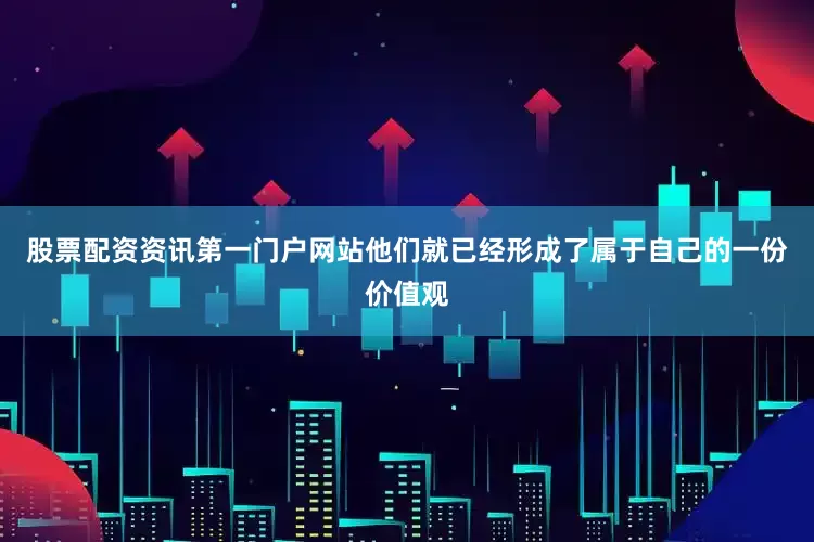 股票配资资讯第一门户网站他们就已经形成了属于自己的一份价值观