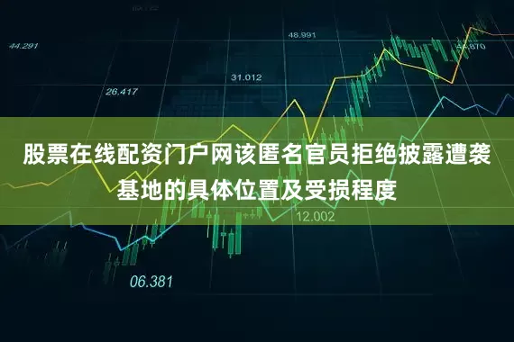 股票在线配资门户网该匿名官员拒绝披露遭袭基地的具体位置及受损程度