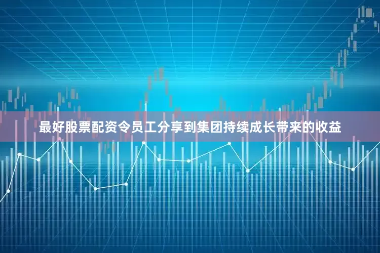最好股票配资令员工分享到集团持续成长带来的收益