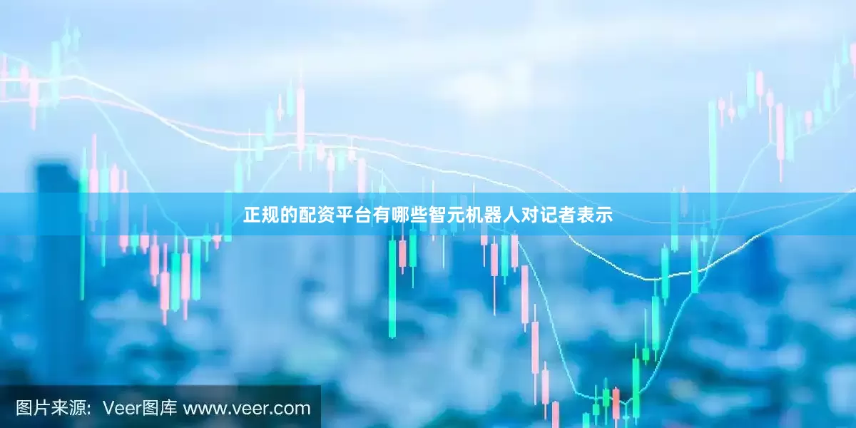 正规的配资平台有哪些智元机器人对记者表示