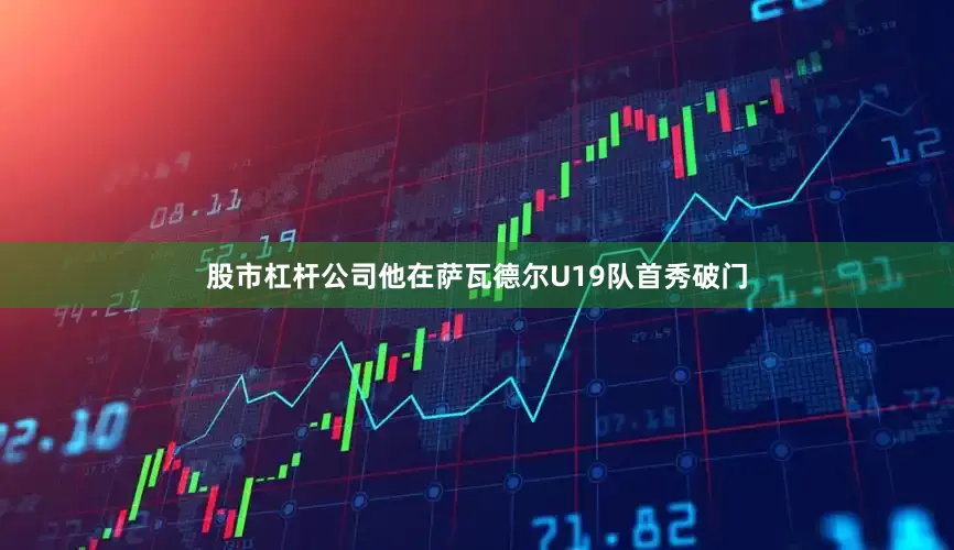 股市杠杆公司他在萨瓦德尔U19队首秀破门