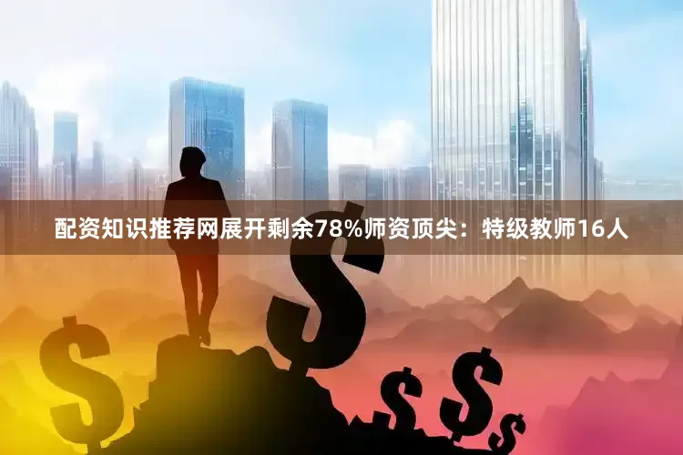 配资知识推荐网展开剩余78%师资顶尖：特级教师16人