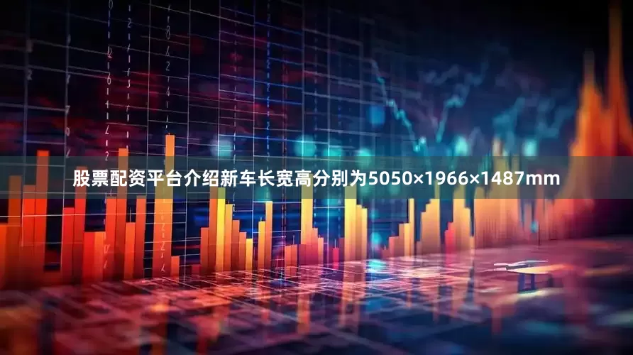 股票配资平台介绍新车长宽高分别为5050×1966×1487mm