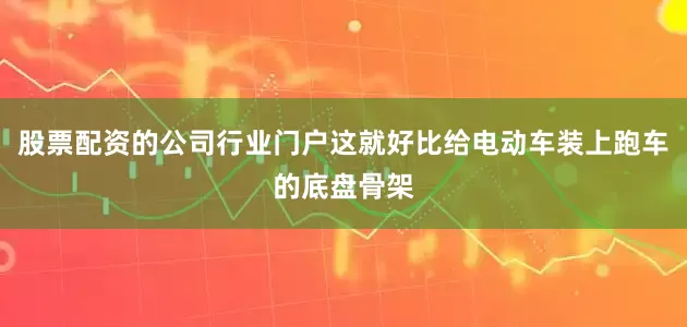 股票配资的公司行业门户这就好比给电动车装上跑车的底盘骨架