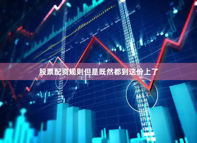 股票配资规则但是既然都到这份上了