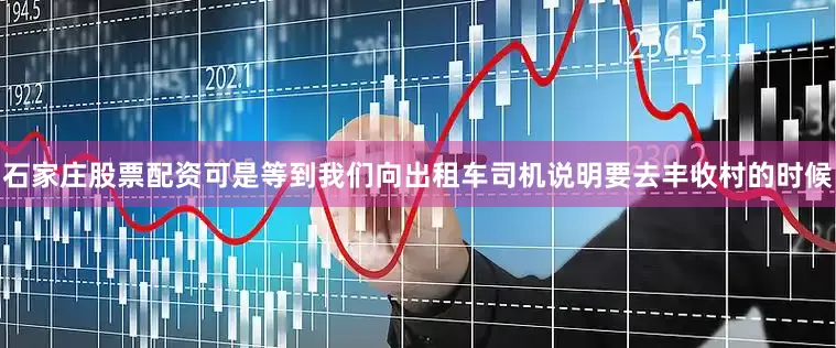 石家庄股票配资可是等到我们向出租车司机说明要去丰收村的时候