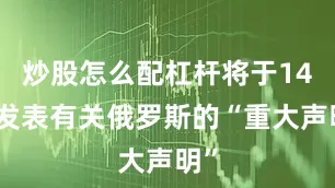 炒股怎么配杠杆将于14日发表有关俄罗斯的“重大声明”