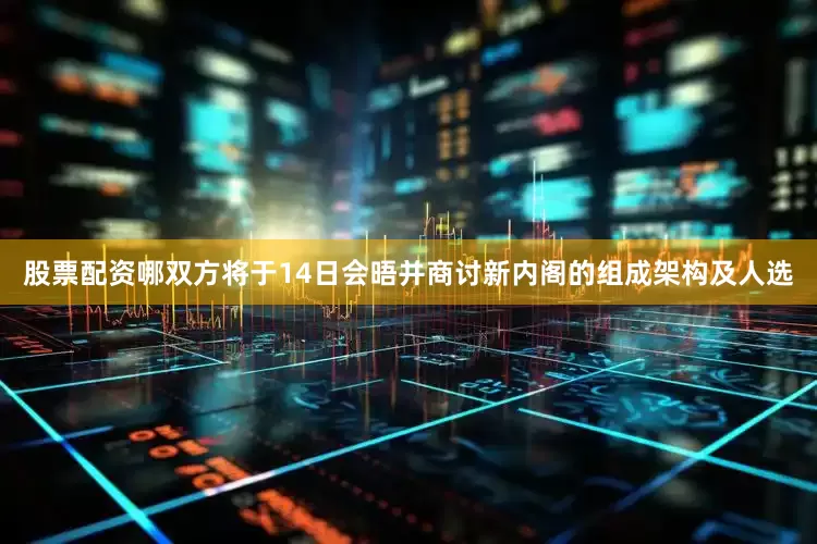 股票配资哪双方将于14日会晤并商讨新内阁的组成架构及人选
