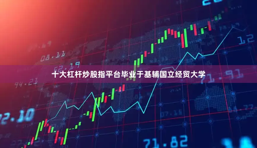 十大杠杆炒股指平台毕业于基辅国立经贸大学