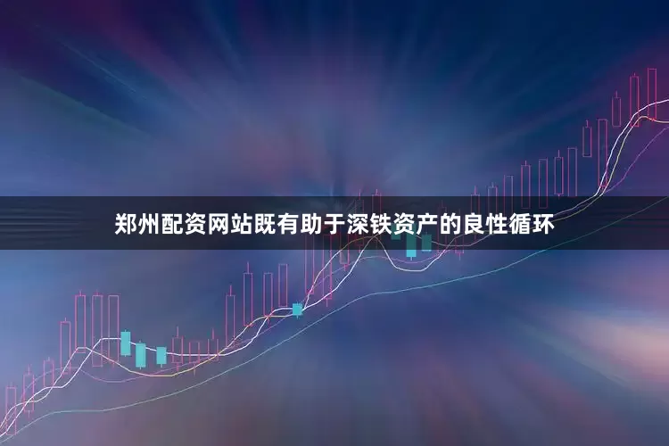 郑州配资网站既有助于深铁资产的良性循环