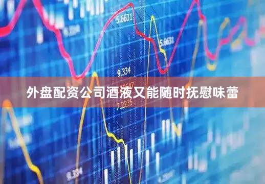 外盘配资公司酒液又能随时抚慰味蕾