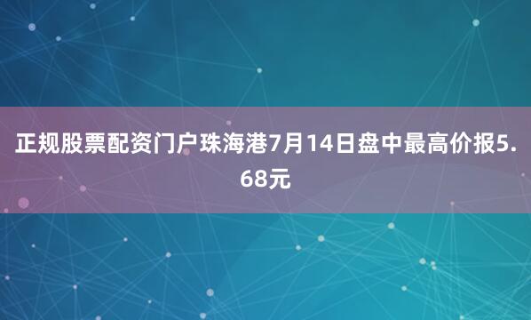 正规股票配资门户珠海港7月14日盘中最高价报5.68元