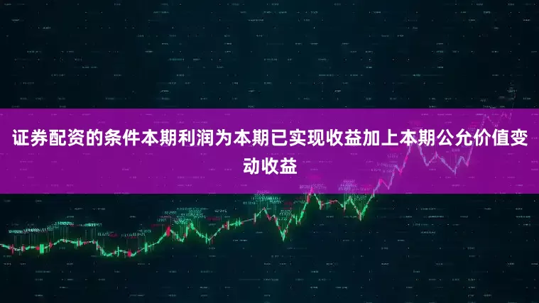 证券配资的条件本期利润为本期已实现收益加上本期公允价值变动收益