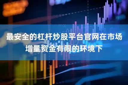 最安全的杠杆炒股平台官网在市场增量资金有限的环境下