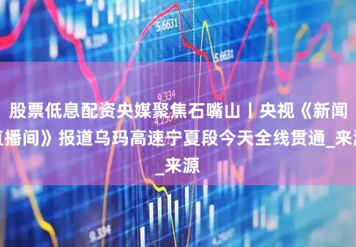 股票低息配资央媒聚焦石嘴山丨央视《新闻直播间》报道乌玛高速宁夏段今天全线贯通_来源
