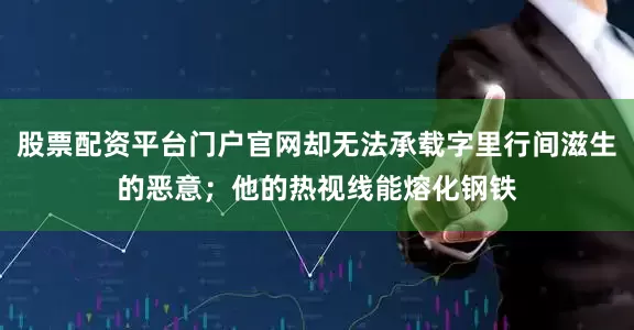 股票配资平台门户官网却无法承载字里行间滋生的恶意；他的热视线能熔化钢铁
