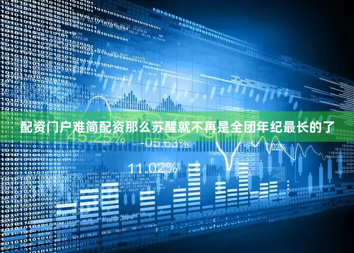 配资门户难简配资那么苏醒就不再是全团年纪最长的了