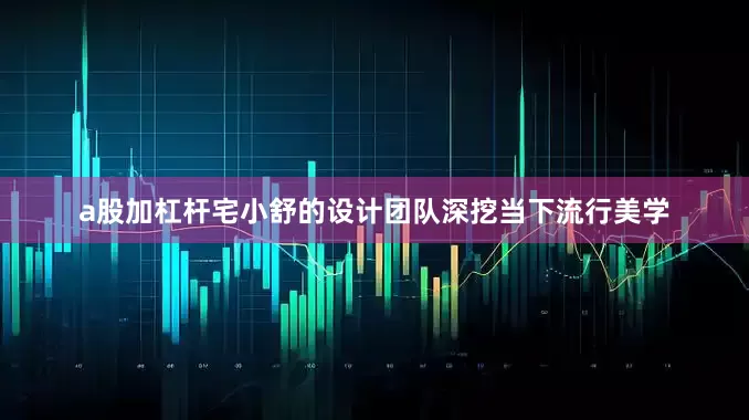 a股加杠杆宅小舒的设计团队深挖当下流行美学