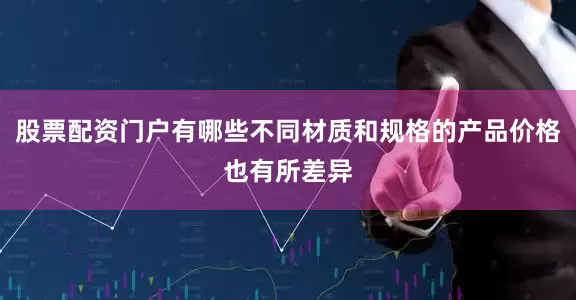 股票配资门户有哪些不同材质和规格的产品价格也有所差异
