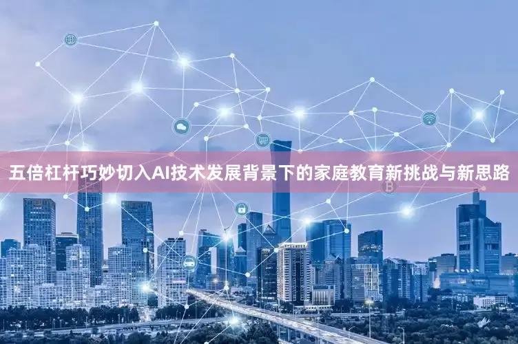 五倍杠杆巧妙切入AI技术发展背景下的家庭教育新挑战与新思路