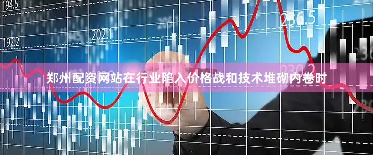 郑州配资网站在行业陷入价格战和技术堆砌内卷时