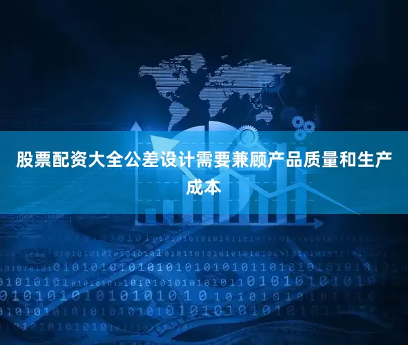 股票配资大全公差设计需要兼顾产品质量和生产成本