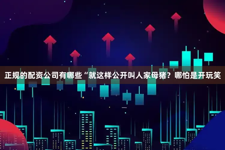 正规的配资公司有哪些“就这样公开叫人家母猪？哪怕是开玩笑