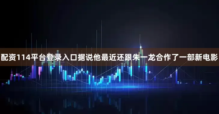 配资114平台登录入口据说他最近还跟朱一龙合作了一部新电影