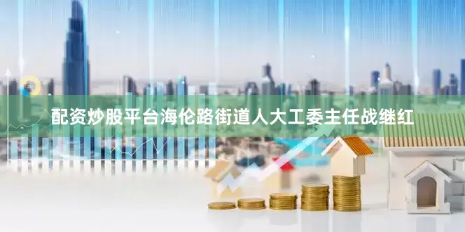 配资炒股平台海伦路街道人大工委主任战继红