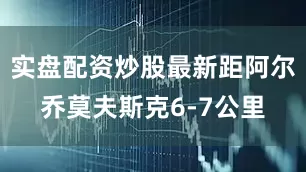 实盘配资炒股最新距阿尔乔莫夫斯克6-7公里