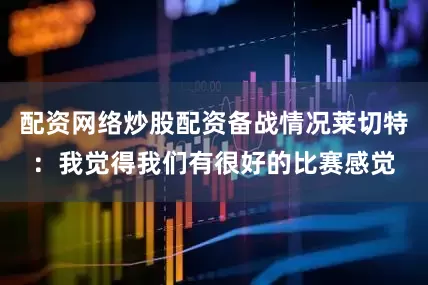 配资网络炒股配资备战情况莱切特：我觉得我们有很好的比赛感觉