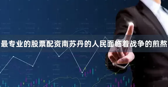 最专业的股票配资南苏丹的人民面临着战争的煎熬