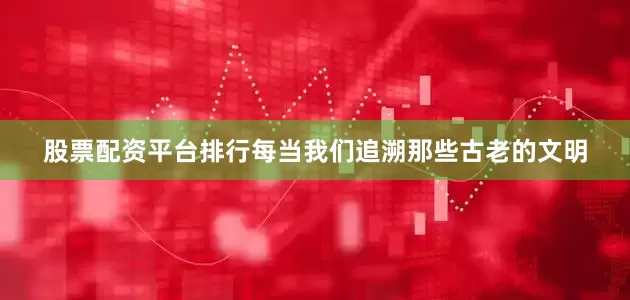 股票配资平台排行每当我们追溯那些古老的文明