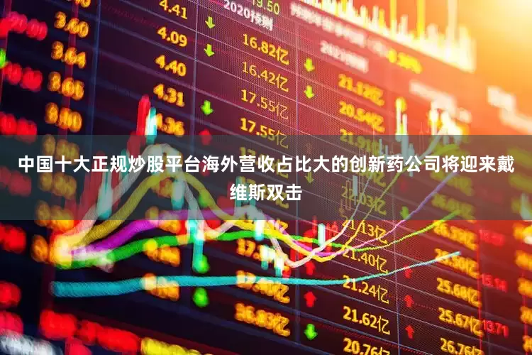 中国十大正规炒股平台海外营收占比大的创新药公司将迎来戴维斯双击